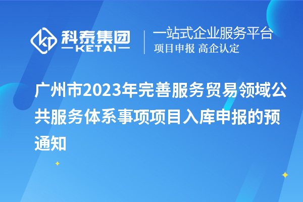 广州市2023年完善服务贸易领域公共服务体系事项项目入库申报的预通知