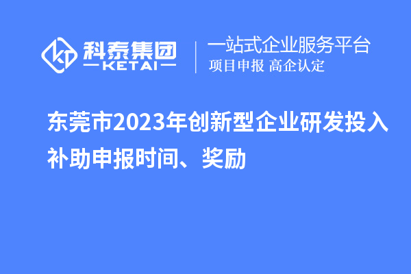 东莞市2023年创新型企业研发投入补助申报时间、奖励