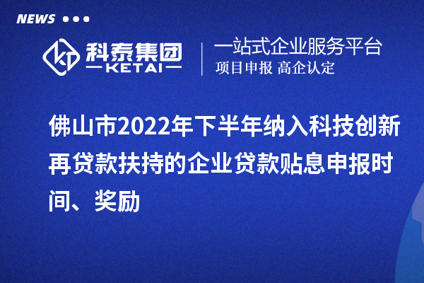 佛山市2022年下半年纳入科技创新再贷款扶持的企业贷款贴息申报时间、奖励