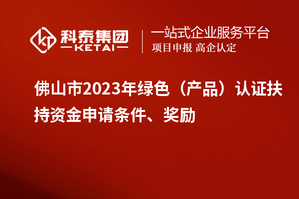 佛山市2023年绿色（产品）认证扶持资金申请条件、奖励