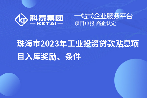 珠海市2023年工业投资贷款贴息项目入库奖励、条件