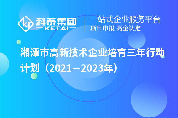 湘潭市高新技术企业培育三年行动计划（2021—2023年）