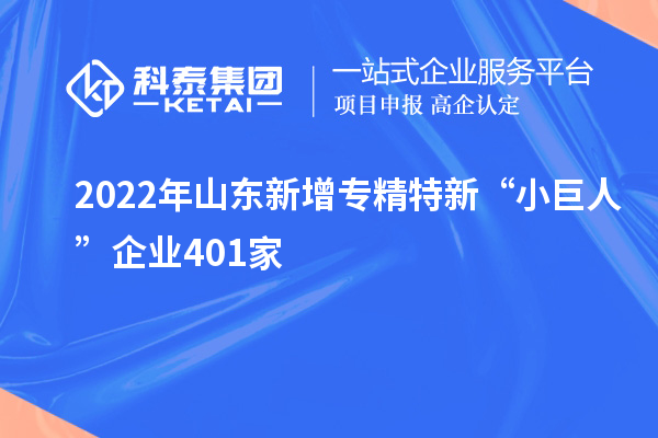 2022年山东新增专精特新“小巨人”企业401家