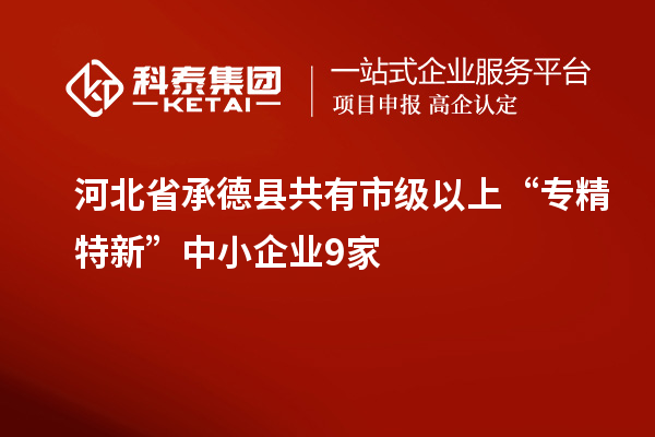 河北省承德县共有市级以上“专精特新”中小企业9家