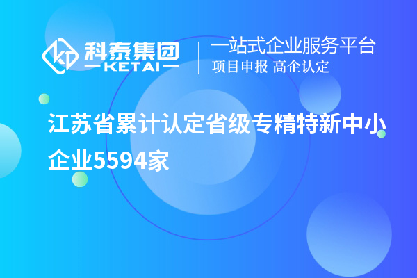 江苏省累计认定省级专精特新中小企业5594家