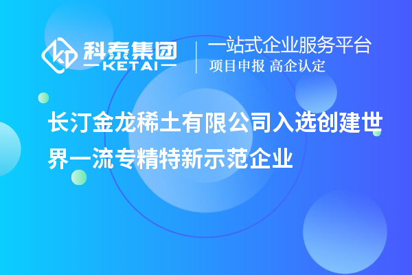 长汀金龙稀土有限公司入选创建世界一流专精特新示范企业