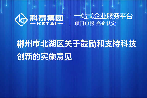 郴州市北湖区关于鼓励和支持科技创新的实施意见