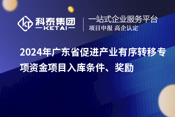 2024年广东省促进产业有序转移专项资金项目入库条件、奖励