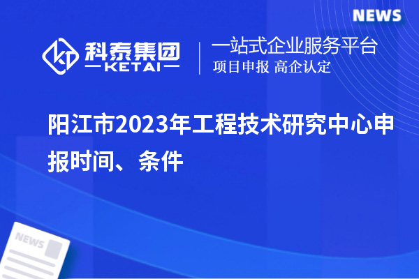 阳江市2023年工程技术研究中心申报时间、条件