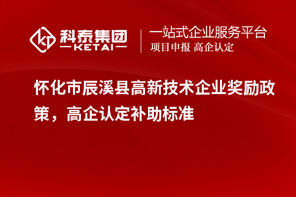 怀化市辰溪县高新技术企业奖励政策，高企认定补助标准