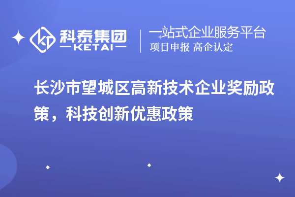 长沙市望城区高新技术企业奖励政策，科技创新优惠政策