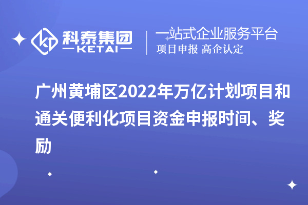 广州黄埔区2022年万亿计划项目和通关便利化项目资金申报时间、奖励