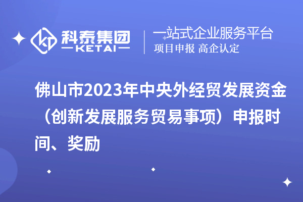 佛山市2023年中央外经贸发展资金（创新发展服务贸易事项）申报时间、奖励