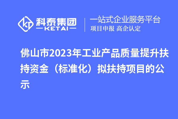 佛山市2023年工业产品质量提升扶持资金（标准化）拟扶持项目的公示