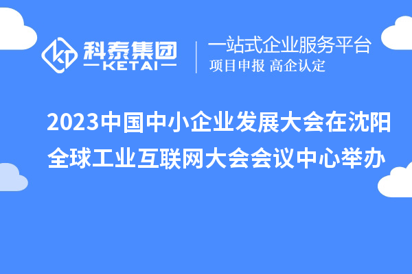 2023中国中小企业发展大会在沈阳全球工业互联网大会会议中心举办