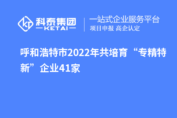 呼和浩特市2022年共培育“专精特新”企业41家