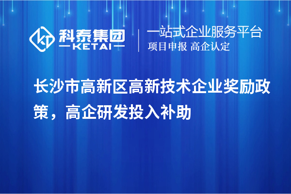 长沙市高新区高新技术企业奖励政策，高企研发投入补助