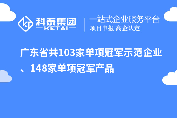 广东省共103家单项冠军示范企业、148家单项冠军产品