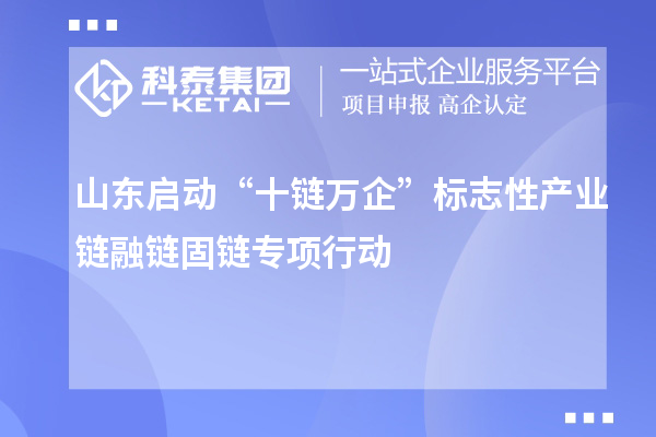 山东启动“十链万企”标志性产业链融链固链专项行动