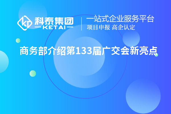 商务部介绍第133届广交会新亮点