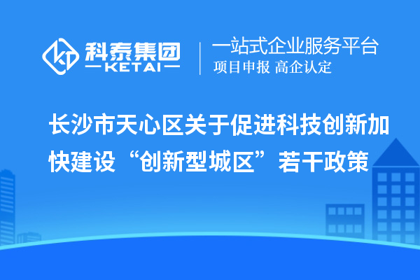 长沙市天心区关于促进科技创新加快建设“创新型城区”若干政策