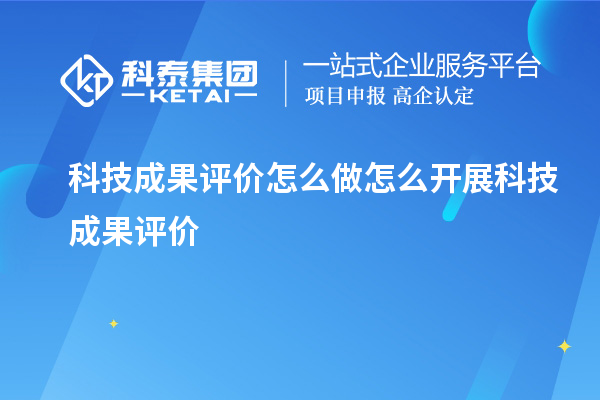 科技成果评价怎么做 怎么开展科技成果评价