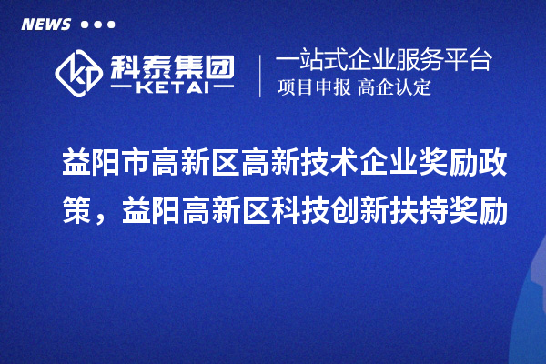 益阳市高新区高新技术企业奖励政策，益阳高新区科技创新扶持奖励