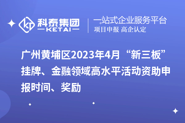 广州黄埔区2023年4月“新三板”挂牌、金融领域高水平活动资助申报时间、奖励