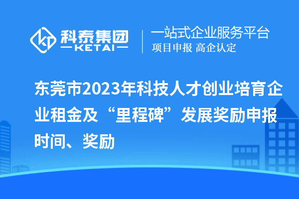 东莞市2023年科技人才创业培育企业租金及“里程碑”发展奖励申报时间、奖励