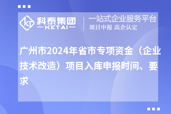 广州市2024年省市专项资金（企业技术改造）项目入库申报时间、要求