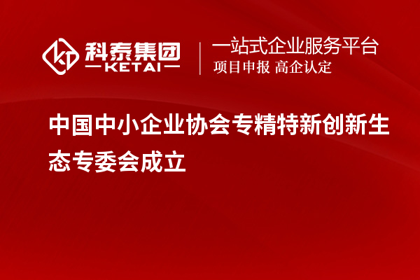 中国中小企业协会专精特新创新生态专委会成立