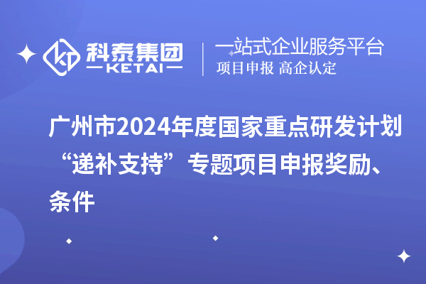 广州市2024年度国家重点研发计划“递补支持”专题项目申报奖励、条件