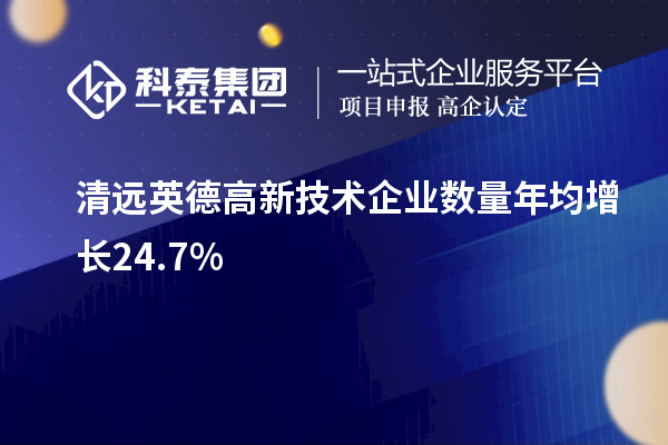 清远英德高新技术企业数量年均增长24.7%