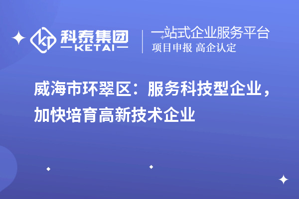 威海市环翠区：服务科技型企业，加快培育高新技术企业