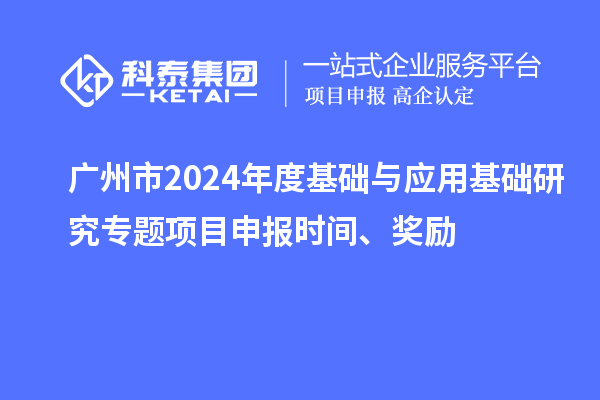 广州市2024年度基础与应用基础研究专题项目申报时间、奖励