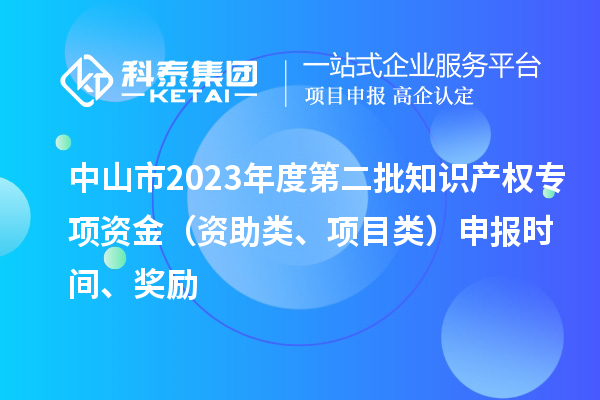 中山市2023年度第二批知识产权专项资金（资助类、项目类）申报时间、奖励