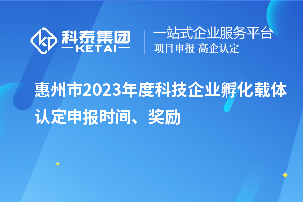 惠州市2023年度科技企业孵化载体认定申报时间、奖励