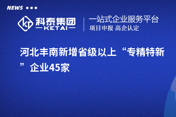 河北丰南新增省级以上“专精特新”企业45家