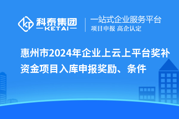 惠州市2024年企业上云上平台奖补资金项目入库申报奖励、条件