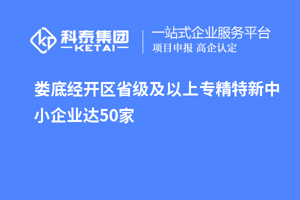 娄底经开区省级及以上专精特新中小企业达50家