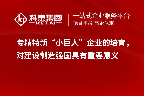 专精特新“小巨人”企业的培育，对建设制造强国具有重要意义