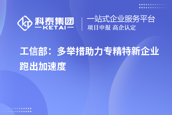 工信部：多举措助力专精特新企业跑出加速度