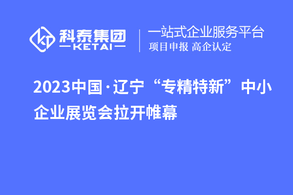 2023中国·辽宁“专精特新”中小企业展览会拉开帷幕