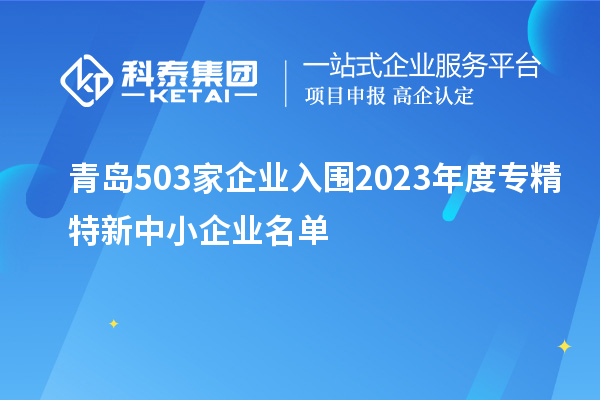 青岛503家企业入围2023年度专精特新中小企业名单