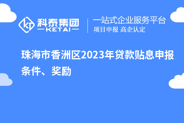 珠海市香洲区2023年贷款贴息申报条件、奖励