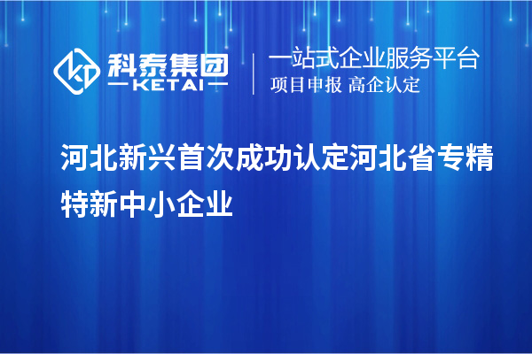 河北新兴首次成功认定河北省专精特新中小企业