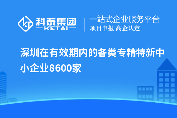 深圳在有效期内的各类专精特新中小企业8600家