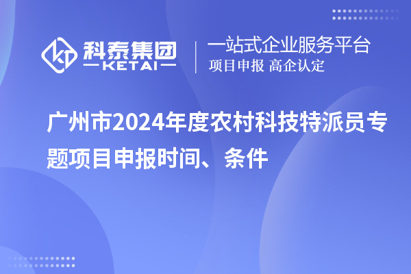 广州市2024年度农村科技特派员专题项目申报时间、条件