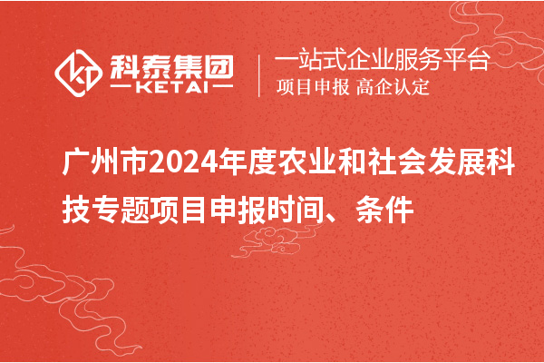 广州市2024年度农业和社会发展科技专题项目申报时间、条件