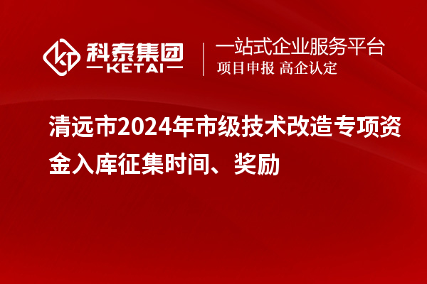 清远市2024年市级技术改造专项资金入库征集时间、奖励